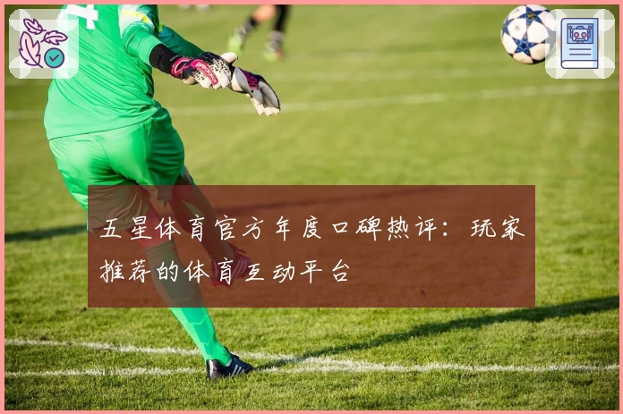 五星体育官方年度口碑热评：玩家推荐的体育互动平台