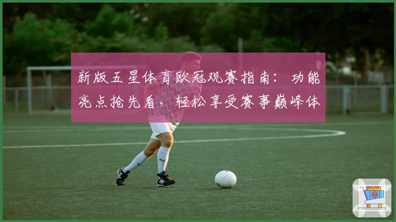 新版五星体育欧冠观赛指南：功能亮点抢先看，轻松享受赛事巅峰体验