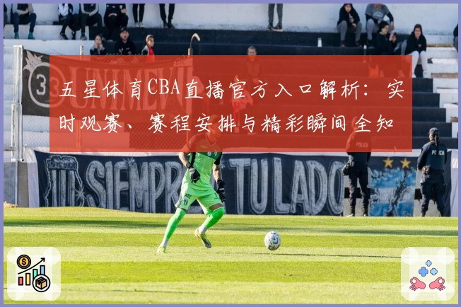 五星体育CBA直播官方入口解析：实时观赛、赛程安排与精彩瞬间全知道