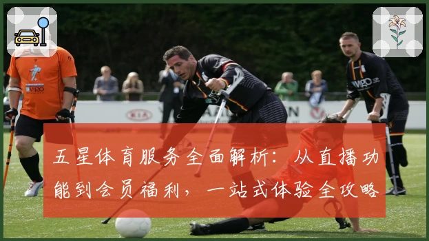 五星体育服务全面解析：从直播功能到会员福利，一站式体验全攻略