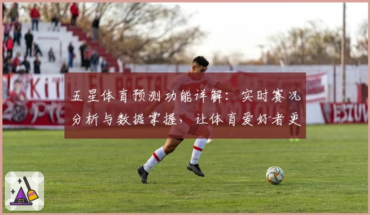 五星体育预测功能详解：实时赛况分析与数据掌握，让体育爱好者更精准决策