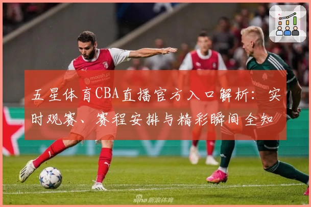 五星体育CBA直播官方入口解析：实时观赛、赛程安排与精彩瞬间全知道