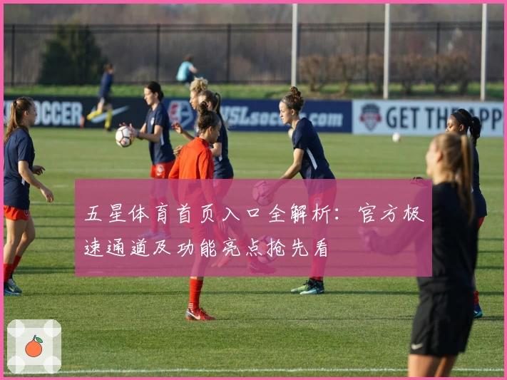 五星体育首页入口全解析：官方极速通道及功能亮点抢先看