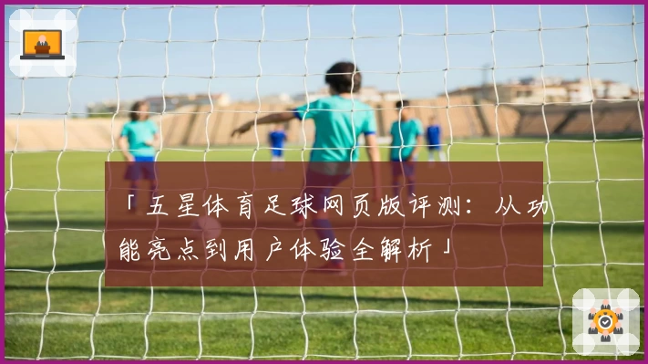 「五星体育足球网页版评测：从功能亮点到用户体验全解析」
