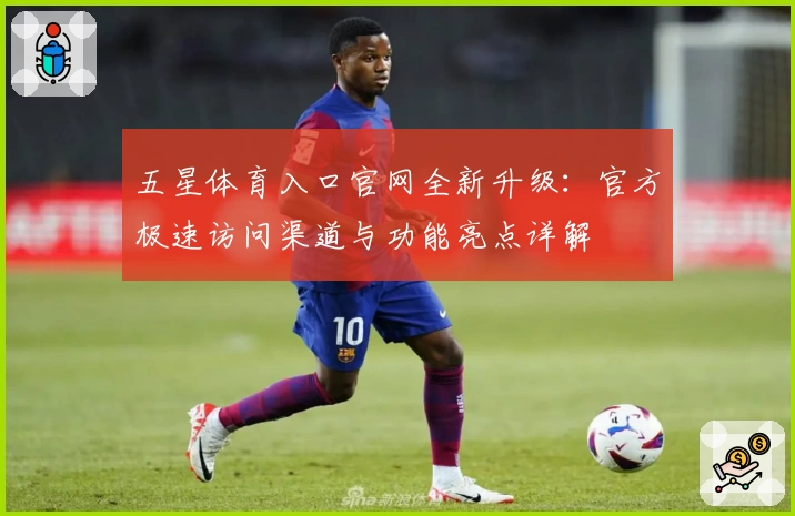 五星体育入口官网全新升级：官方极速访问渠道与功能亮点详解