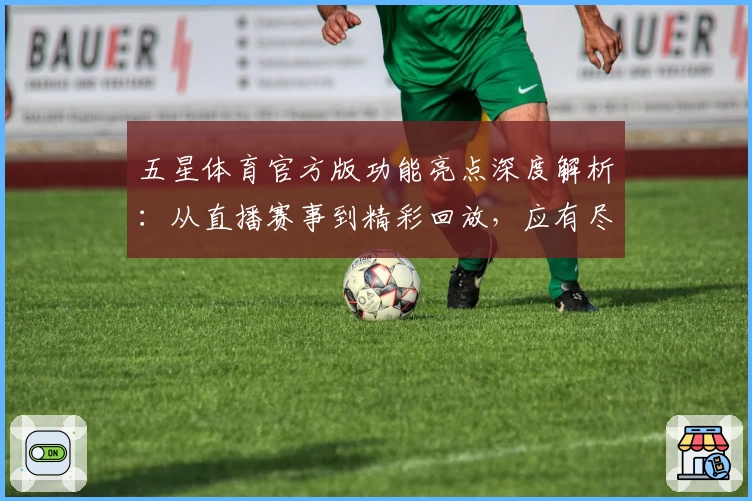 五星体育官方版功能亮点深度解析:从直播赛事到精彩回放,应有尽有