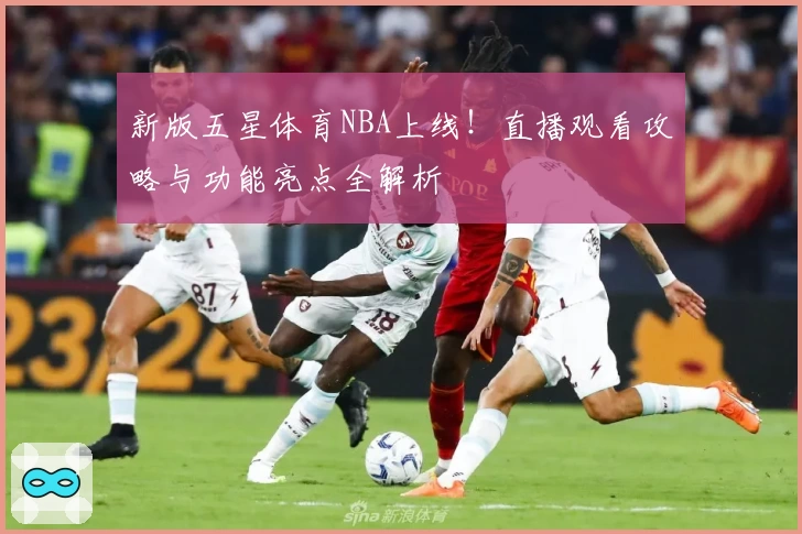 新版五星体育NBA上线！直播观看攻略与功能亮点全解析