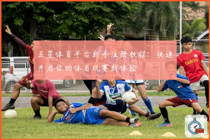 五星体育平台新手注册教程：快速开启你的体育观赛新体验