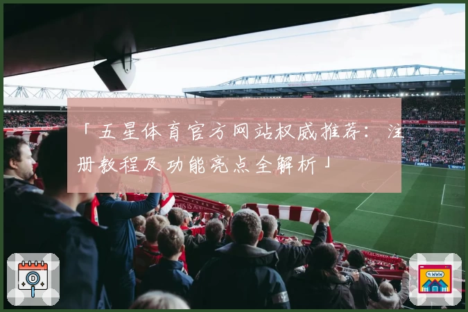 「五星体育官方网站权威推荐：注册教程及功能亮点全解析」