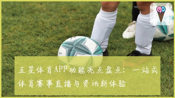 五星体育APP功能亮点盘点：一站式体育赛事直播与资讯新体验