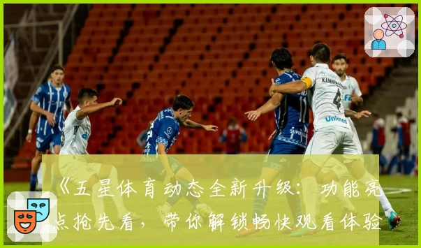 《五星体育动态全新升级：功能亮点抢先看，带你解锁畅快观看体验》