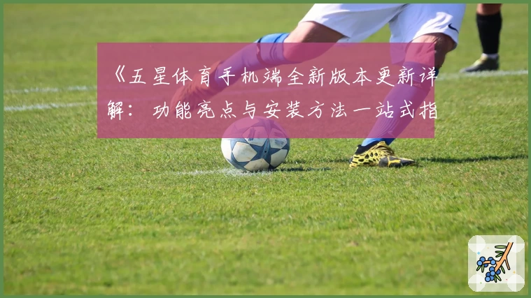 《五星体育手机端全新版本更新详解:功能亮点与安装方法一站式指南》