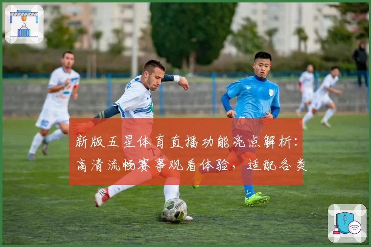 新版五星体育直播功能亮点解析:高清流畅赛事观看体验,适配各类设备的全面升级