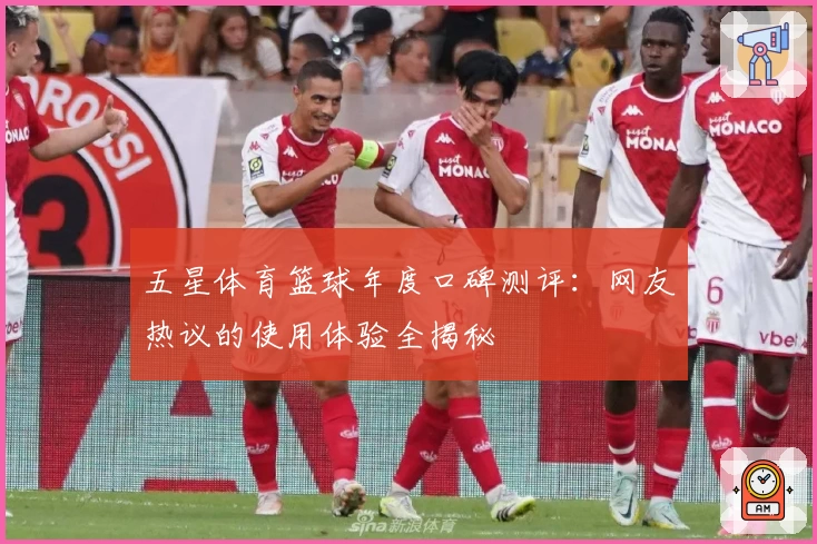 五星体育篮球年度口碑测评：网友热议的使用体验全揭秘