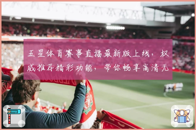 五星体育赛事直播最新版上线,权威推荐精彩功能,带你畅享高清无卡顿观看体验