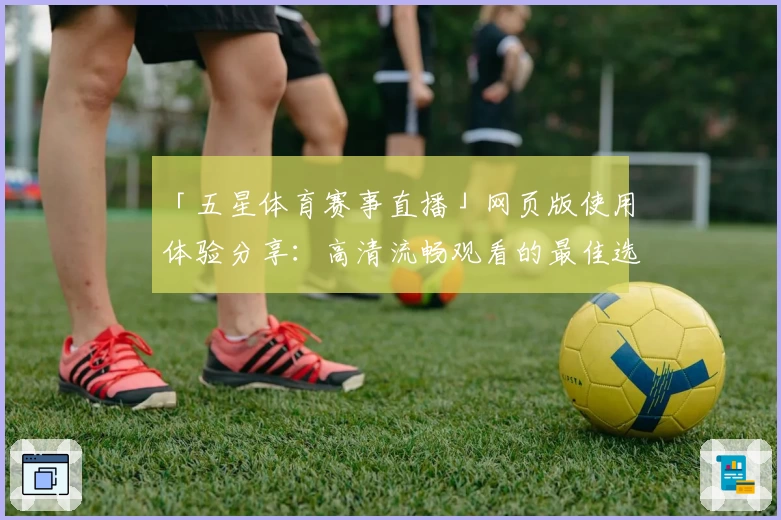 「五星体育赛事直播」网页版使用体验分享：高清流畅观看的最佳选择