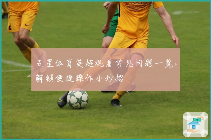 五星体育英超观看常见问题一览,解锁便捷操作小妙招