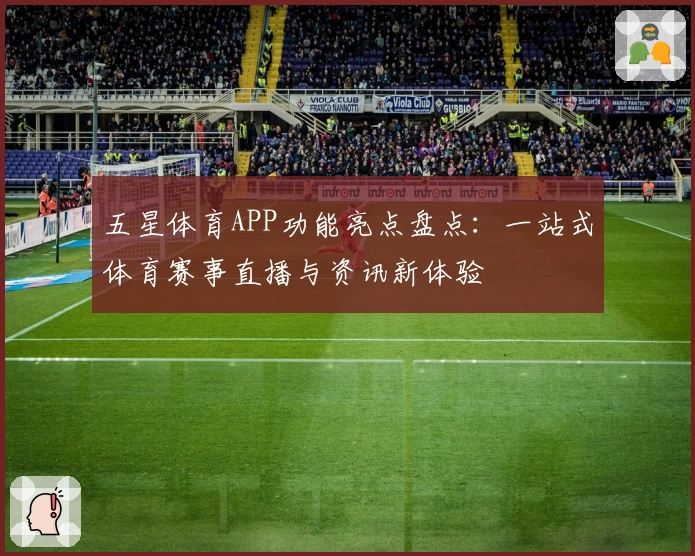 五星体育APP功能亮点盘点：一站式体育赛事直播与资讯新体验