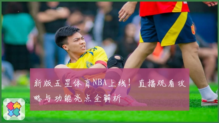 新版五星体育NBA上线！直播观看攻略与功能亮点全解析