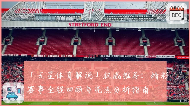 「五星体育解说」权威推荐:精彩赛事全程回顾与亮点分析指南