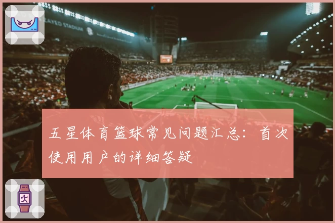 五星体育篮球常见问题汇总：首次使用用户的详细答疑