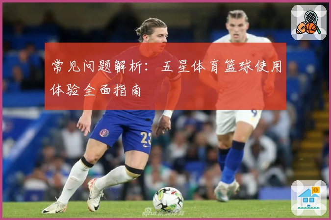 常见问题解析：五星体育篮球使用体验全面指南