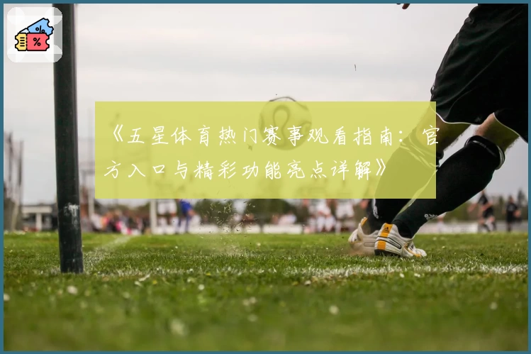《五星体育热门赛事观看指南：官方入口与精彩功能亮点详解》