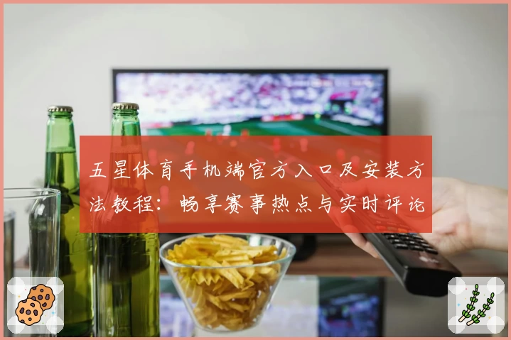 五星体育手机端官方入口及安装方法教程:畅享赛事热点与实时评论新体验