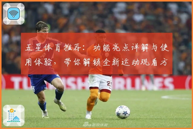 五星体育推荐：功能亮点详解与使用体验，带你解锁全新运动观看方式
