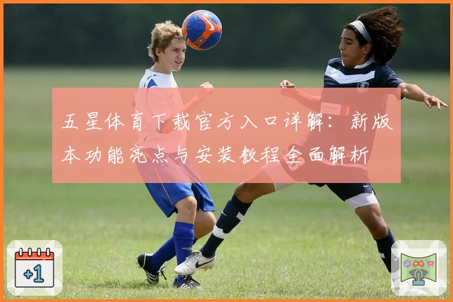 五星体育下载官方入口详解：新版本功能亮点与安装教程全面解析