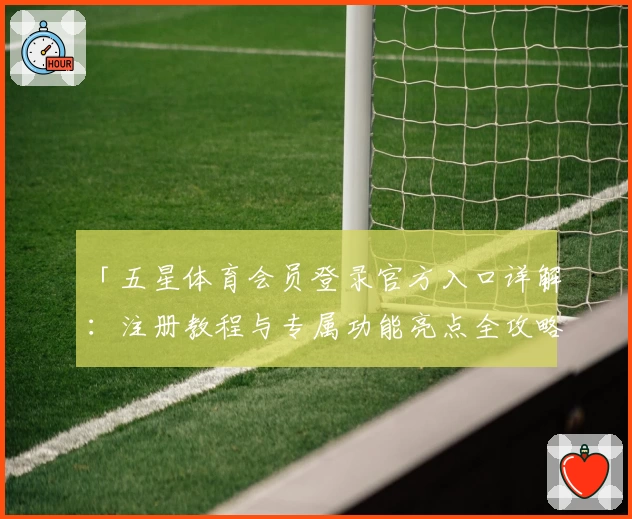 「五星体育会员登录官方入口详解：注册教程与专属功能亮点全攻略」