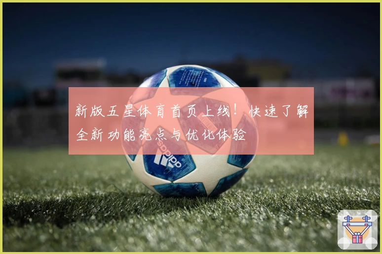 新版五星体育首页上线！快速了解全新功能亮点与优化体验