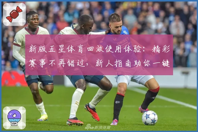新版五星体育回放使用体验：精彩赛事不再错过，新人指南助你一键开启回看之旅