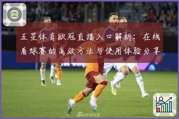 五星体育欧冠直播入口解析：在线看球赛的高效方法与使用体验分享