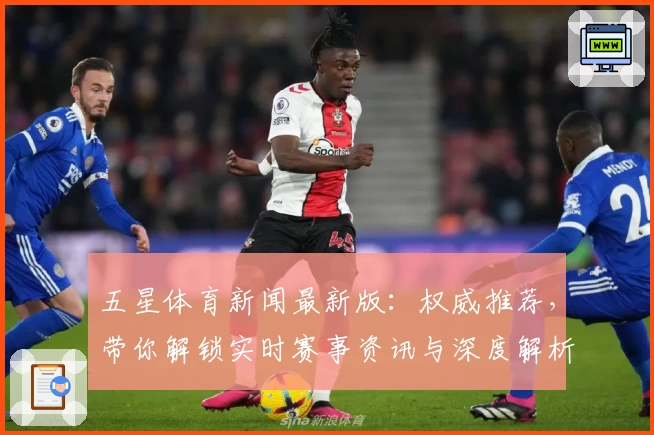 五星体育新闻最新版：权威推荐，带你解锁实时赛事资讯与深度解析