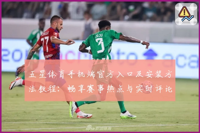 五星体育手机端官方入口及安装方法教程:畅享赛事热点与实时评论新体验