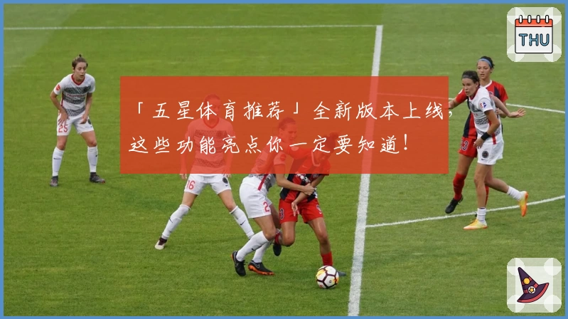 「五星体育推荐」全新版本上线，这些功能亮点你一定要知道！