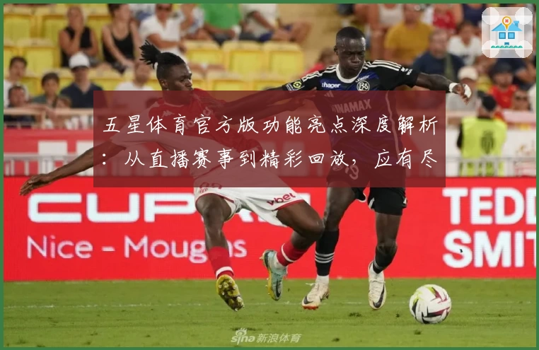 五星体育官方版功能亮点深度解析:从直播赛事到精彩回放,应有尽有