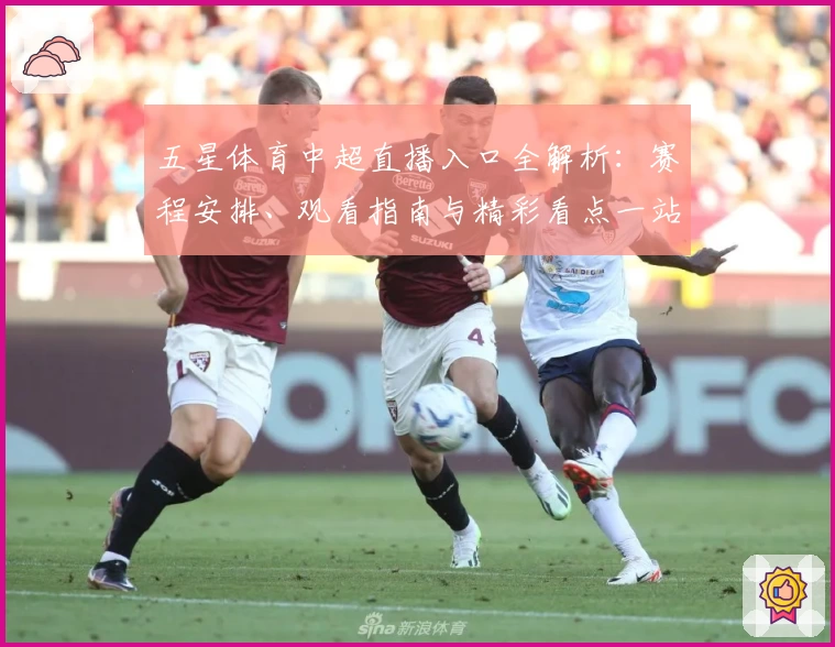 五星体育中超直播入口全解析：赛程安排、观看指南与精彩看点一站掌握