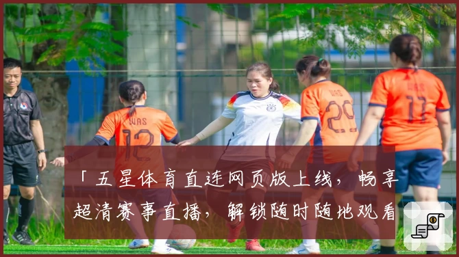 「五星体育直连网页版上线，畅享超清赛事直播，解锁随时随地观看全新体验」