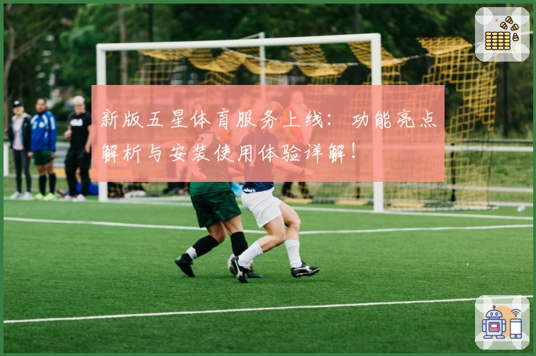 新版五星体育服务上线：功能亮点解析与安装使用体验详解！