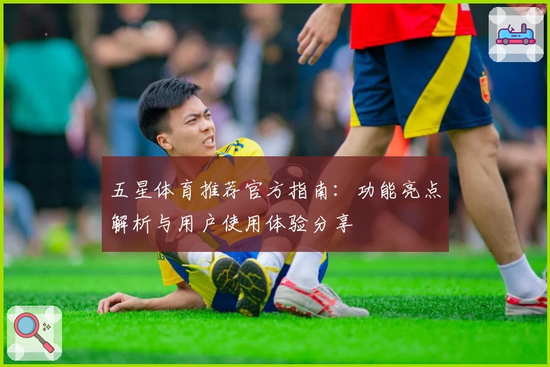 五星体育推荐官方指南：功能亮点解析与用户使用体验分享