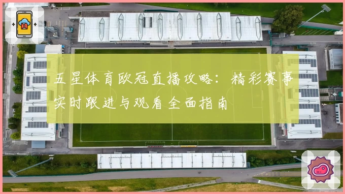 五星体育欧冠直播攻略：精彩赛事实时跟进与观看全面指南