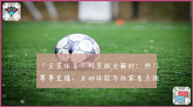 「五星体育」网页版全解析:热门赛事直播、互动体验与独家看点抢先了解