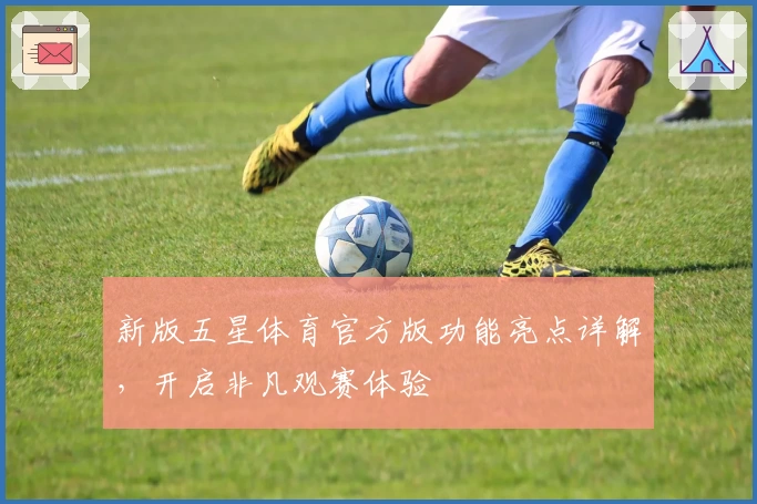 新版五星体育官方版功能亮点详解，开启非凡观赛体验