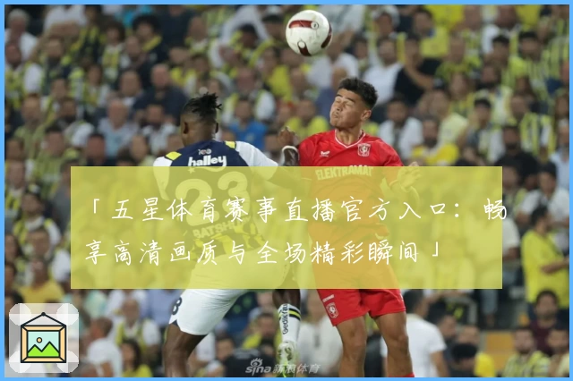 「五星体育赛事直播官方入口：畅享高清画质与全场精彩瞬间」