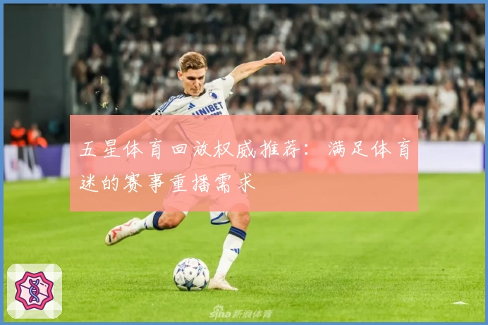 五星体育回放权威推荐：满足体育迷的赛事重播需求
