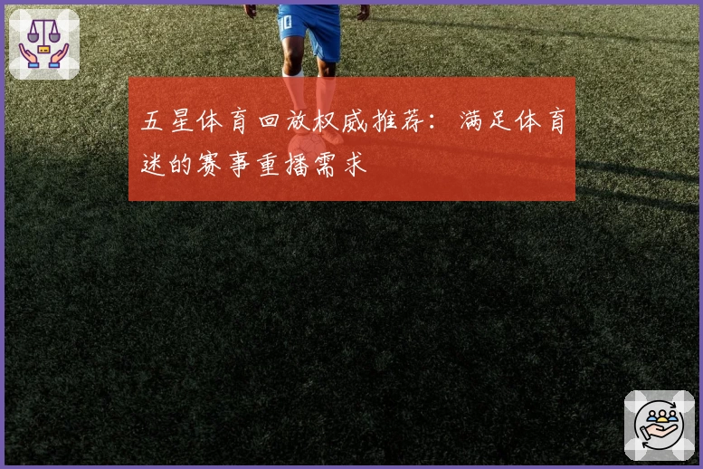 五星体育回放权威推荐：满足体育迷的赛事重播需求