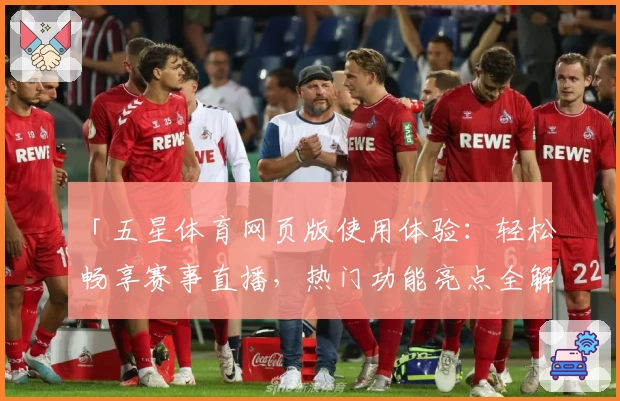 「五星体育网页版使用体验：轻松畅享赛事直播，热门功能亮点全解析」