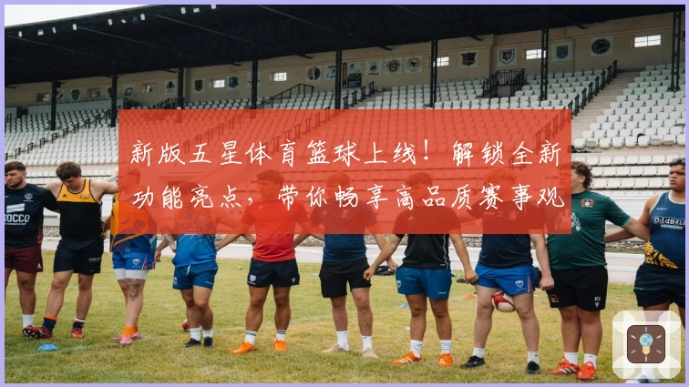 新版五星体育篮球上线！解锁全新功能亮点，带你畅享高品质赛事观看体验